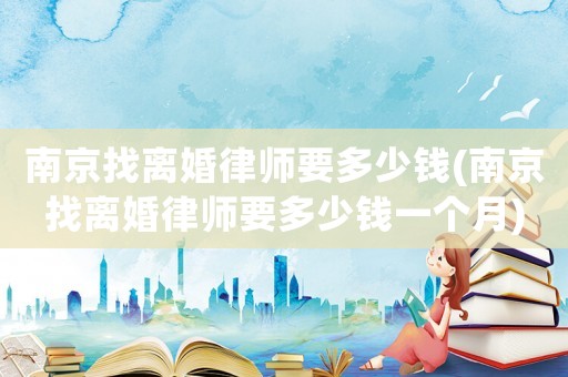 南京找離婚律師要多少錢(南京找離婚律師要多少錢一個月)