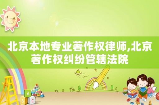 北京本地專業著作權律師,北京著作權糾紛管轄法院