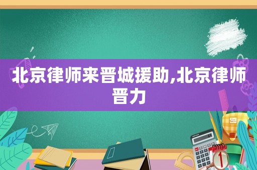 北京律師來(lái)晉城援助,北京律師晉力