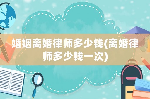 婚姻離婚律師多少錢(qián)(離婚律師多少錢(qián)一次)