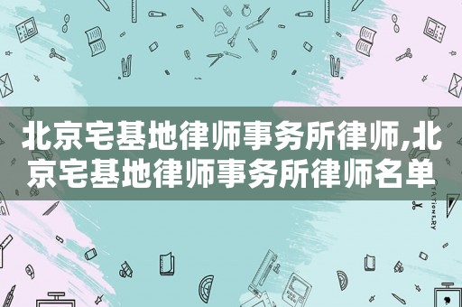 北京宅基地律師事務所律師,北京宅基地律師事務所律師名單