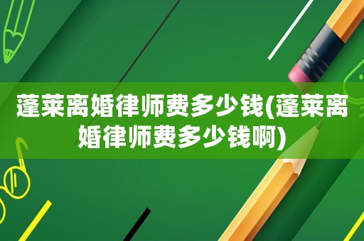 蓬萊離婚律師費多少錢(蓬萊離婚律師費多少錢啊)