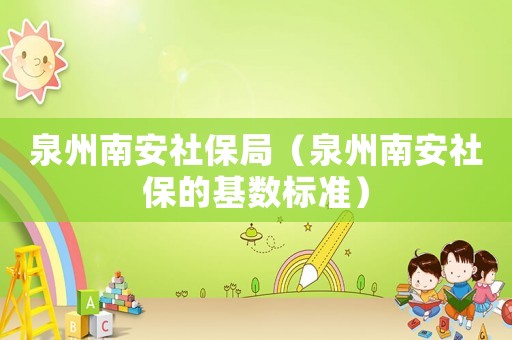 泉州南安社保局（泉州南安社保的基數標準）