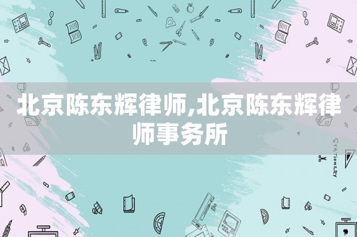 北京陳東輝律師,北京陳東輝律師事務所