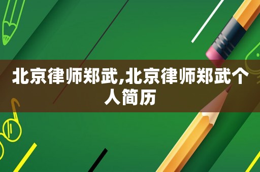 北京律師鄭武,北京律師鄭武個人簡歷