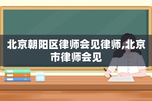 北京朝陽區律師會見律師,北京市律師會見