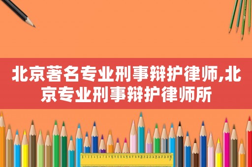 北京著名專業刑事辯護律師,北京專業刑事辯護律師所
