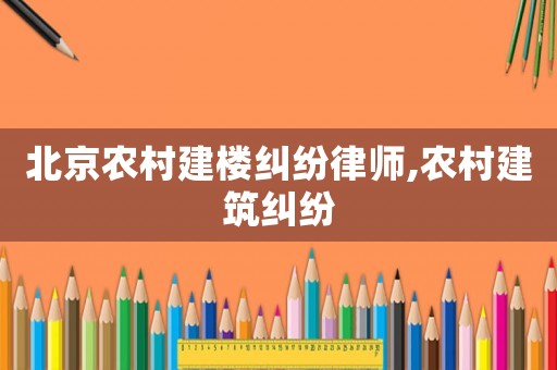 北京農村建樓糾紛律師,農村建筑糾紛