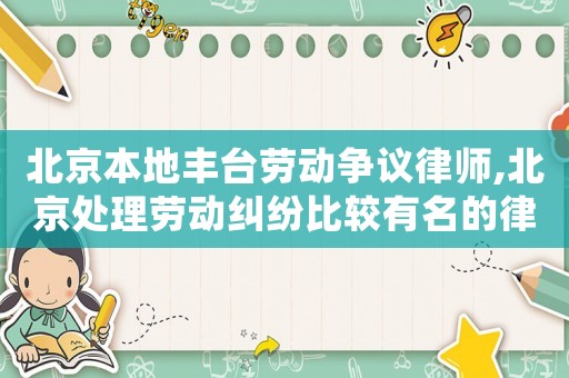 北京本地豐臺勞動爭議律師,北京處理勞動糾紛比較有名的律師事務(wù)所