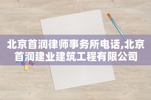 北京首潤律師事務所電話,北京首潤建業建筑工程有限公司