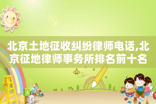 北京土地征收糾紛律師電話,北京征地律師事務(wù)所排名前十名