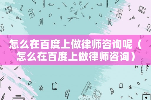 怎么在百度上做律師咨詢呢（怎么在百度上做律師咨詢）