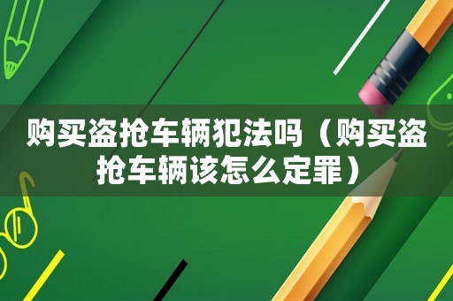 購買盜搶車輛犯法嗎（購買盜搶車輛該怎么定罪）