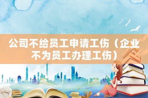 公司不給員工申請工傷（企業不為員工辦理工傷）