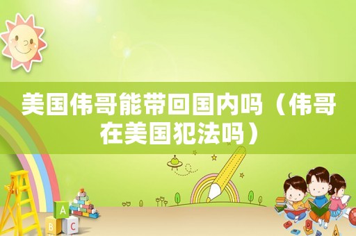 美國偉哥能帶回國內(nèi)嗎（偉哥在美國犯法嗎）