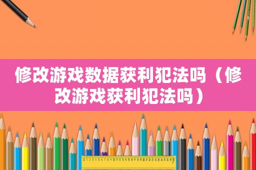 修改游戲數據獲利犯法嗎（修改游戲獲利犯法嗎）
