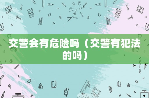 交警會(huì)有危險(xiǎn)嗎（交警有犯法的嗎）