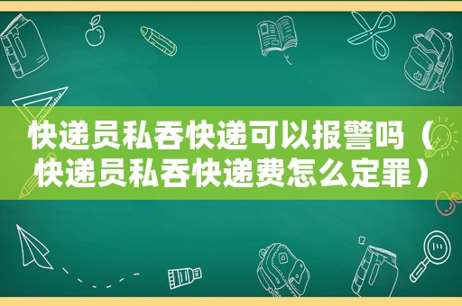 快遞員私吞快遞可以報警嗎（快遞員私吞快遞費怎么定罪）