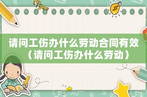 請問工傷辦什么勞動(dòng)合同有效（請問工傷辦什么勞動(dòng)）
