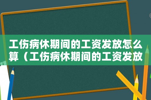 工傷病休期間的工資發放怎么算（工傷病休期間的工資發放）