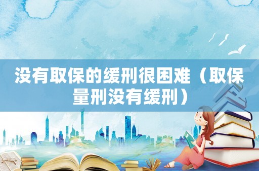 沒有取保的緩刑很困難（取保量刑沒有緩刑）