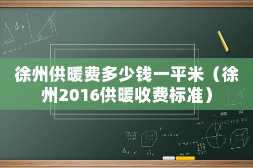 徐州供暖費多少錢一平米（徐州2016供暖收費標準）