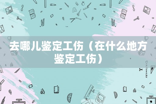 去哪兒鑒定工傷（在什么地方鑒定工傷）