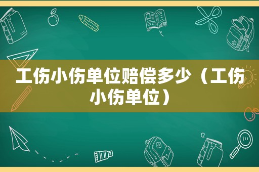 工傷小傷單位賠償多少（工傷小傷單位）