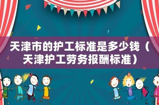 天津市的護工標準是多少錢（天津護工勞務報酬標準）