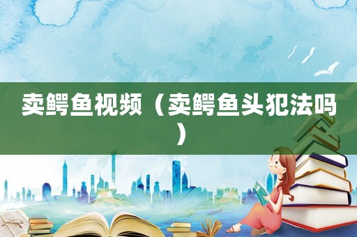 賣鱷魚視頻（賣鱷魚頭犯法嗎）