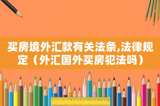 買房境外匯款有關法條,法律規定（外匯國外買房犯法嗎）
