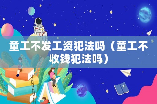童工不發工資犯法嗎（童工不收錢犯法嗎）