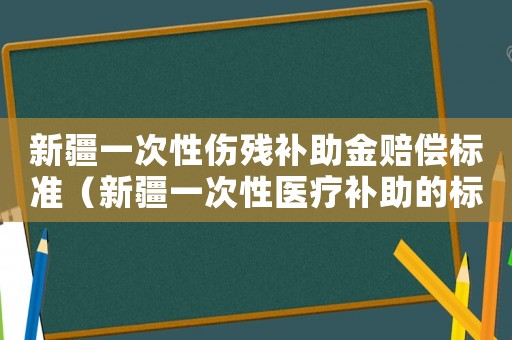新疆一次性傷殘補助金賠償標準（新疆一次性醫療補助的標準）