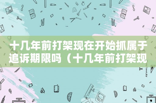 十幾年前打架現(xiàn)在開始抓屬于追訴期限嗎（十幾年前打架現(xiàn)在怎么定罪）