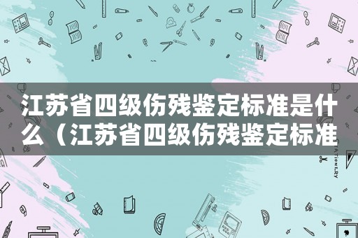 江蘇省四級傷殘鑒定標準是什么（江蘇省四級傷殘鑒定標準）