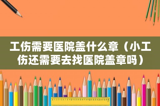 工傷需要醫院蓋什么章（小工傷還需要去找醫院蓋章嗎）