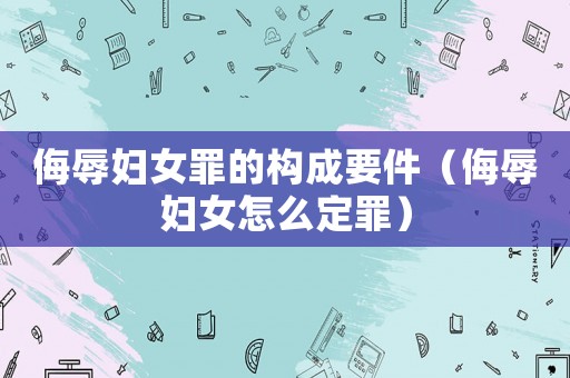 侮辱婦女罪的構成要件（侮辱婦女怎么定罪）