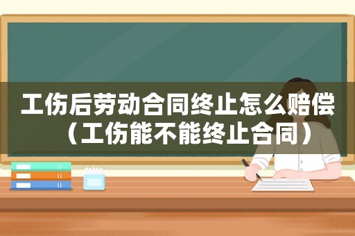 工傷后勞動合同終止怎么賠償（工傷能不能終止合同）