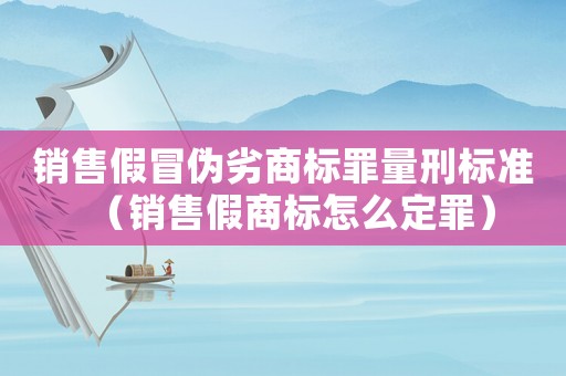 銷售假冒偽劣商標罪量刑標準（銷售假商標怎么定罪）