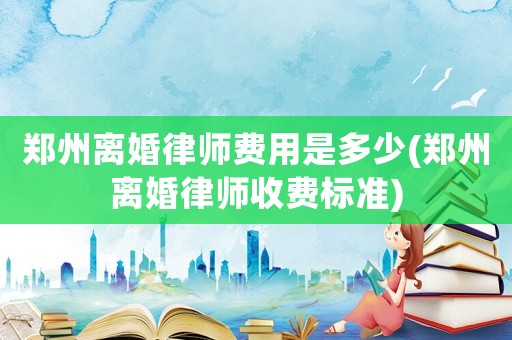 鄭州離婚律師費用是多少(鄭州離婚律師收費標準)