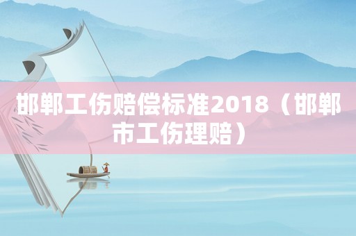 邯鄲工傷賠償標準2018（邯鄲市工傷理賠）