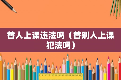 替人上課違法嗎（替別人上課犯法嗎）