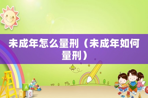 未成年怎么量刑（未成年如何量刑）
