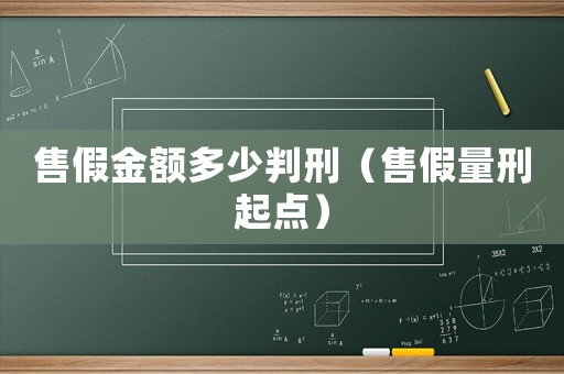 售假金額多少判刑（售假量刑起點(diǎn)）