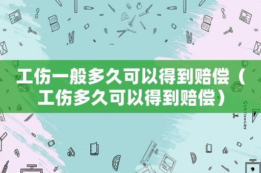 工傷一般多久可以得到賠償（工傷多久可以得到賠償）
