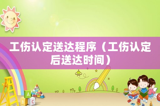工傷認定送達程序（工傷認定后送達時間）