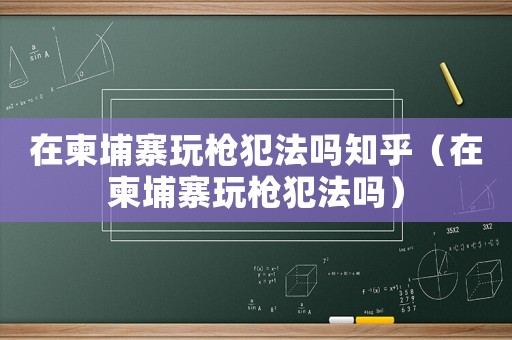 在柬埔寨玩槍犯法嗎知乎（在柬埔寨玩槍犯法嗎）