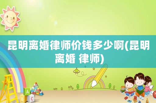 昆明離婚律師價錢多少啊(昆明 離婚 律師)