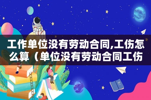 工作單位沒有勞動合同,工傷怎么算（單位沒有勞動合同工傷怎么辦理流程）