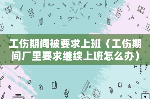 工傷期間被要求上班（工傷期間廠里要求繼續上班怎么辦）